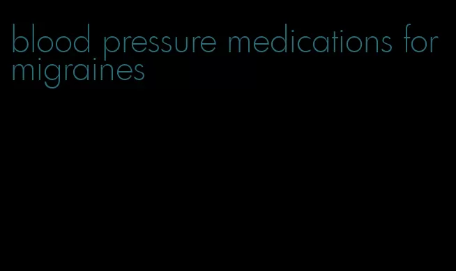 blood pressure medications for migraines