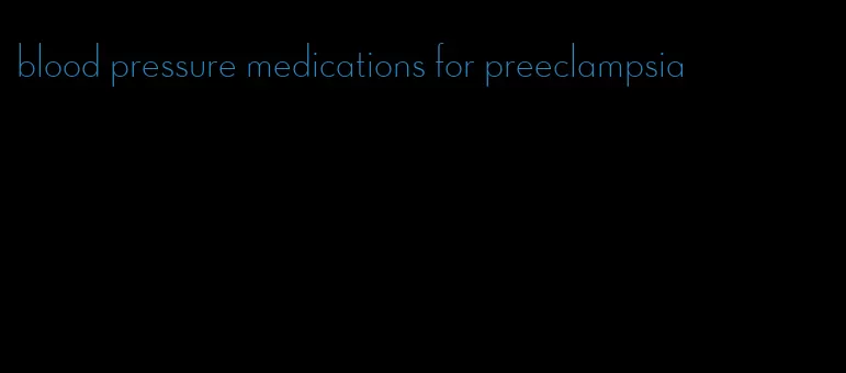 blood pressure medications for preeclampsia