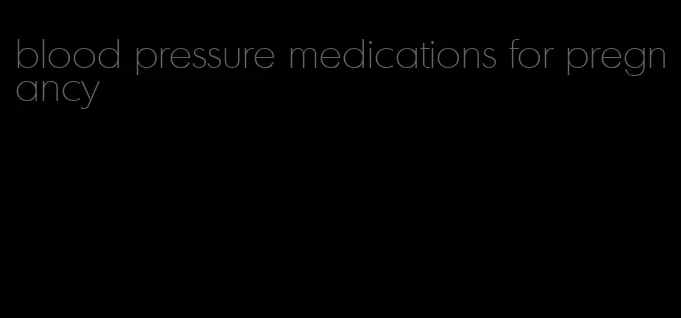 blood pressure medications for pregnancy