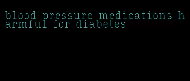 blood pressure medications harmful for diabetes