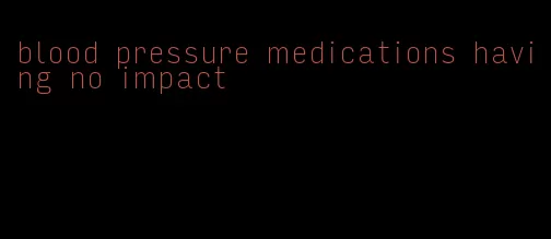 blood pressure medications having no impact