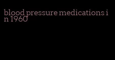 blood pressure medications in 1960