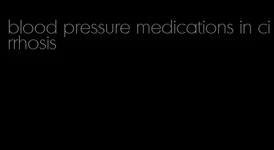 blood pressure medications in cirrhosis