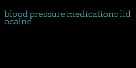 blood pressure medications lidocaine