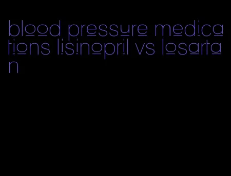 blood pressure medications lisinopril vs losartan