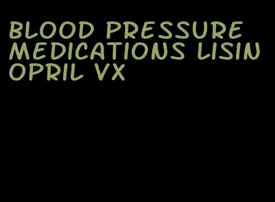 blood pressure medications lisinopril vx