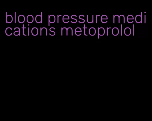 blood pressure medications metoprolol