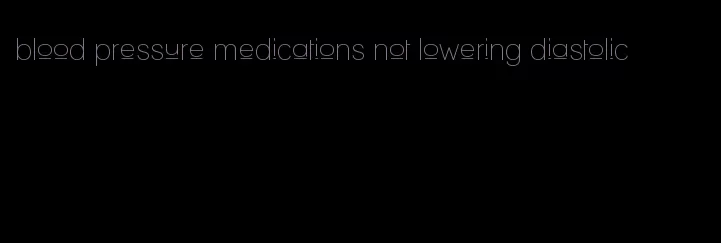 blood pressure medications not lowering diastolic