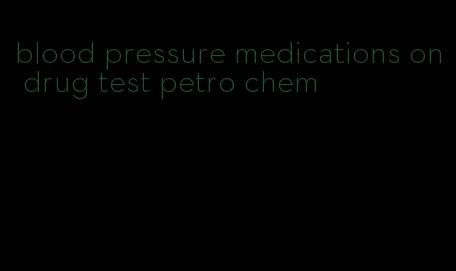 blood pressure medications on drug test petro chem