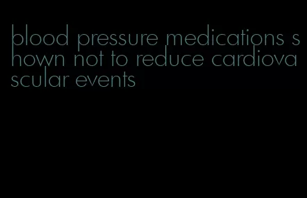 blood pressure medications shown not to reduce cardiovascular events