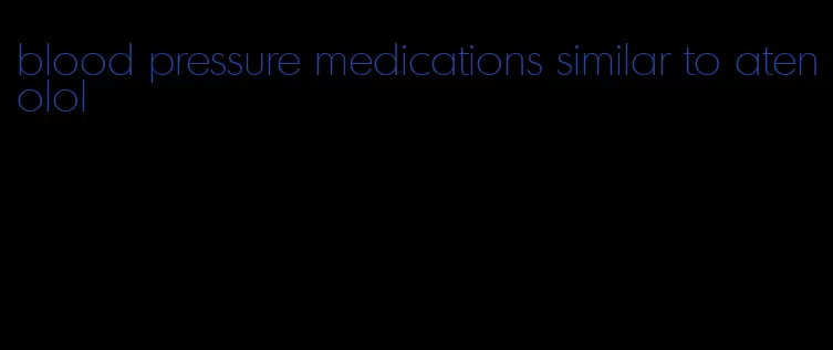 blood pressure medications similar to atenolol