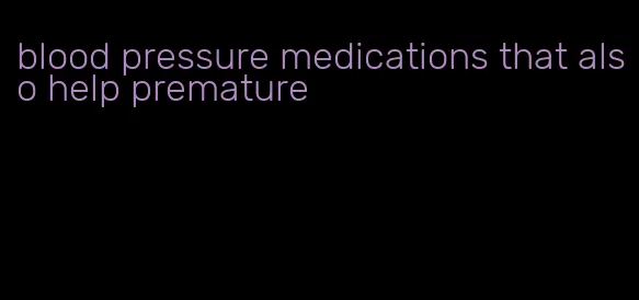 blood pressure medications that also help premature