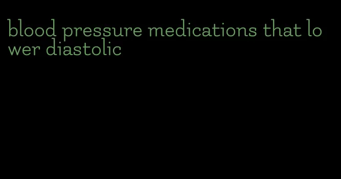 blood pressure medications that lower diastolic