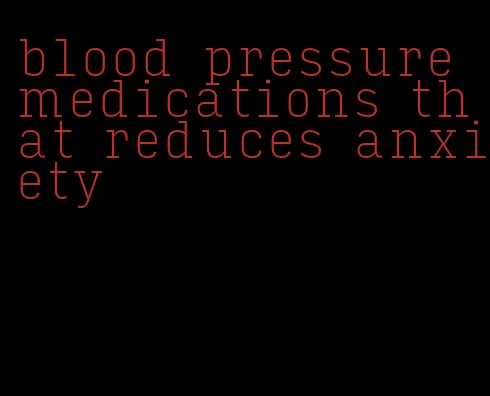 blood pressure medications that reduces anxiety