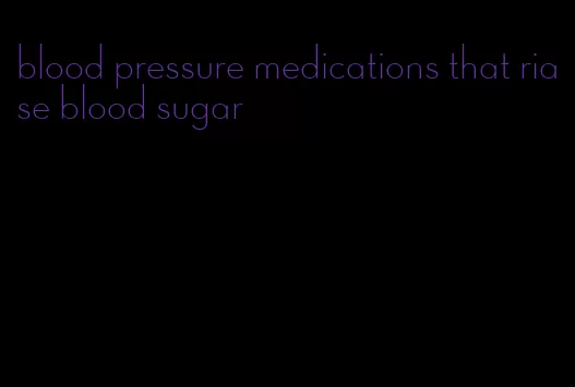 blood pressure medications that riase blood sugar