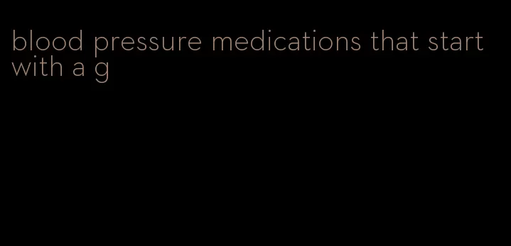 blood pressure medications that start with a g