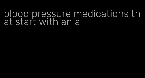 blood pressure medications that start with an a