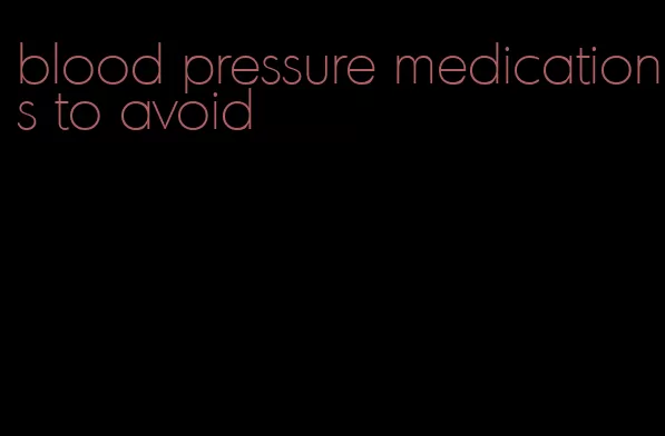 blood pressure medications to avoid