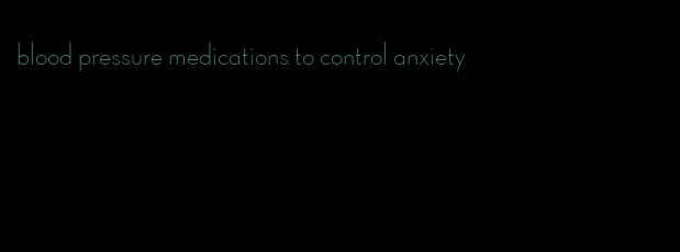 blood pressure medications to control anxiety