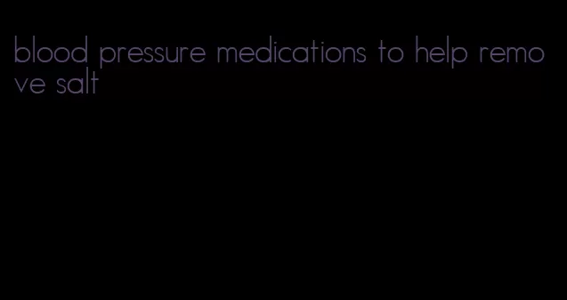 blood pressure medications to help remove salt