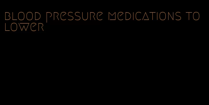 blood pressure medications to lower