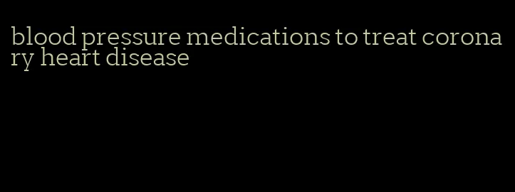 blood pressure medications to treat coronary heart disease