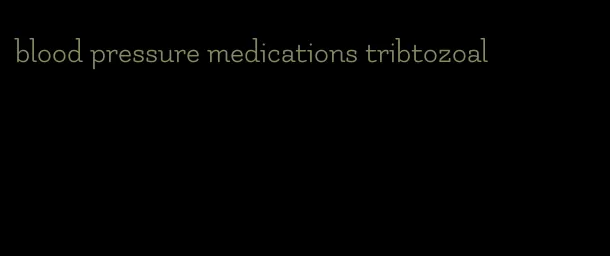 blood pressure medications tribtozoal