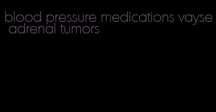 blood pressure medications vayse adrenal tumors