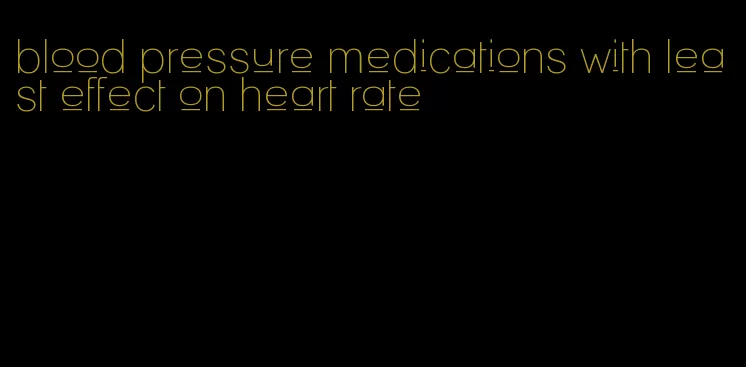 blood pressure medications with least effect on heart rate