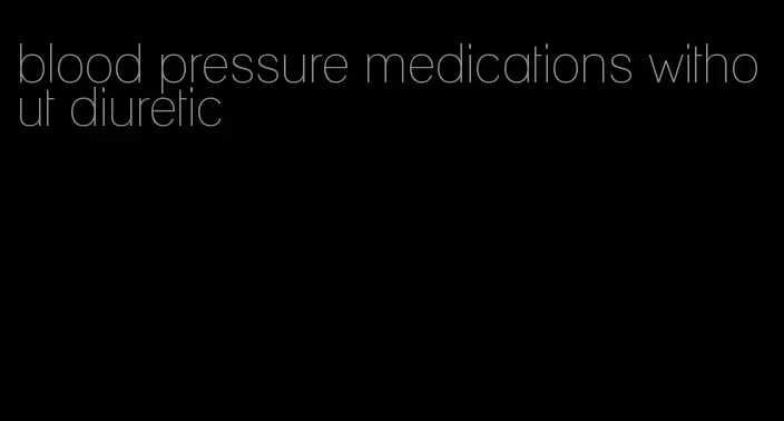 blood pressure medications without diuretic