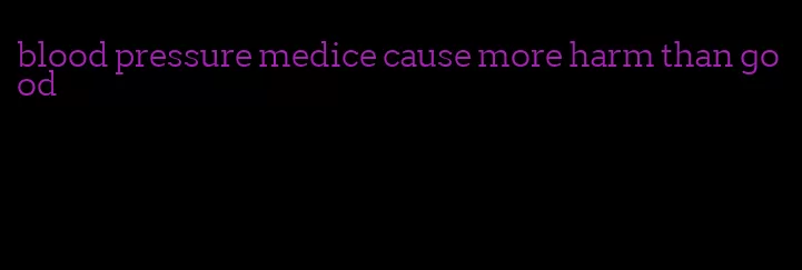 blood pressure medice cause more harm than good