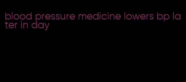 blood pressure medicine lowers bp later in day