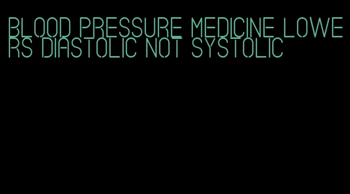 blood pressure medicine lowers diastolic not systolic