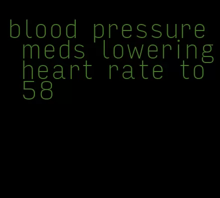 blood pressure meds lowering heart rate to 58