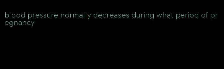 blood pressure normally decreases during what period of pregnancy