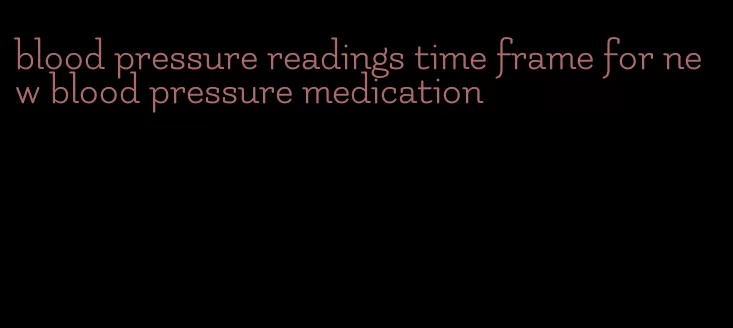 blood pressure readings time frame for new blood pressure medication