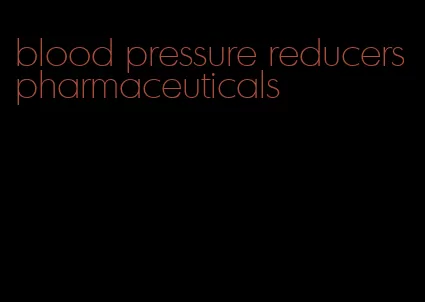 blood pressure reducers pharmaceuticals