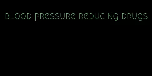 blood pressure reducing drugs