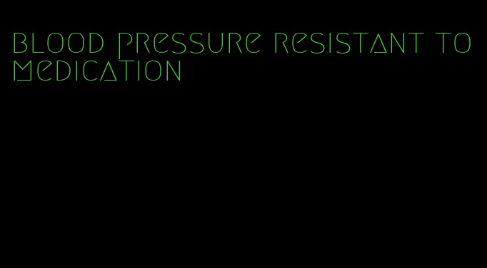 blood pressure resistant to medication