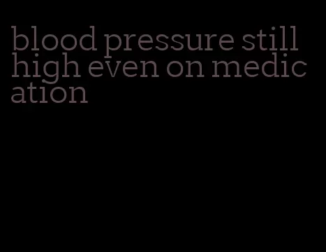 blood pressure still high even on medication