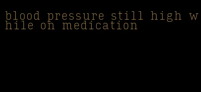 blood pressure still high while on medication