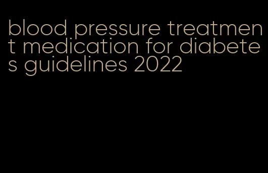 blood pressure treatment medication for diabetes guidelines 2022