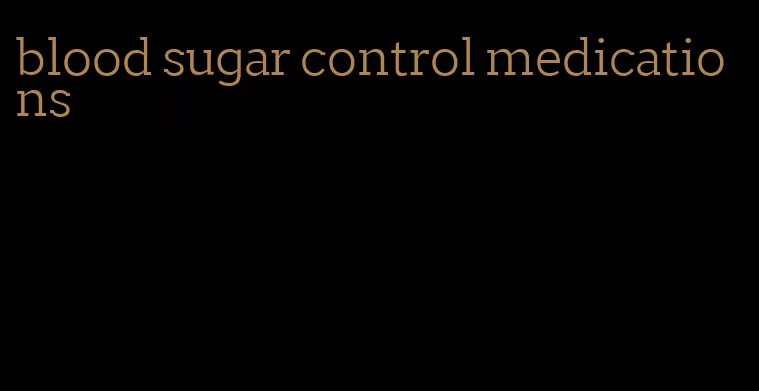 blood sugar control medications