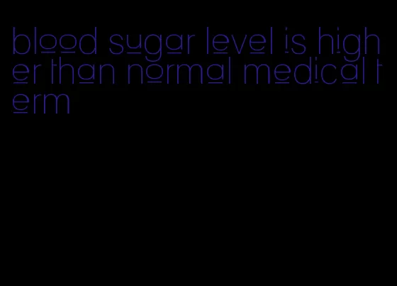 blood sugar level is higher than normal medical term