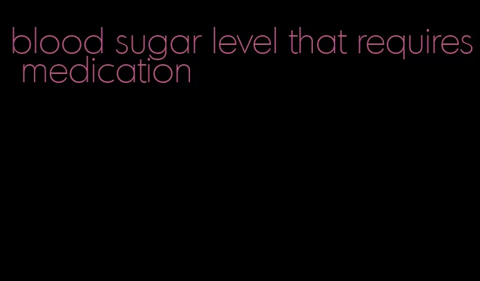 blood sugar level that requires medication