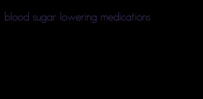 blood sugar lowering medications