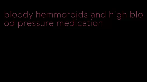 bloody hemmoroids and high blood pressure medication