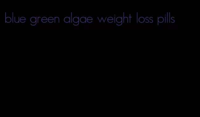 blue green algae weight loss pills