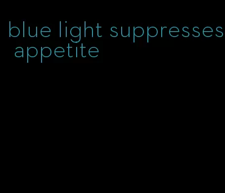 blue light suppresses appetite