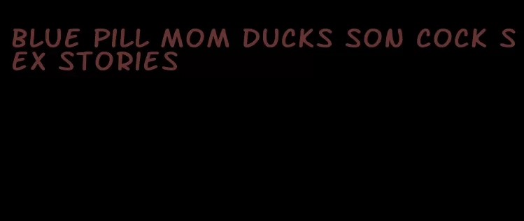 blue pill mom ducks son cock sex stories